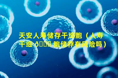 天安人寿储存干细胞（人寿干细 🐎 胞储存有风险吗）